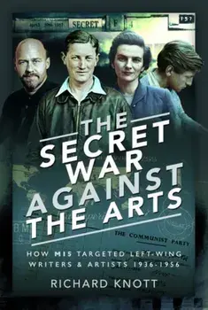 Secret War Against the Arts. How MI5 Targeted Left-Wing Writers and Artists, 1936-1956, Hardback/Richard Knott