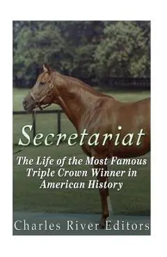 Secretariat: The Life of the Most Famous Triple Crown Winner in American History - Charles River Editors