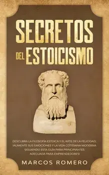 Secretos del Estoicismo: Descubra la Filosofía Estoica y el Arte de la Felicidad; ¡Aumente sus Emociones y la Vida Cotidiana Moderna Siguiendo/Marcos Romero