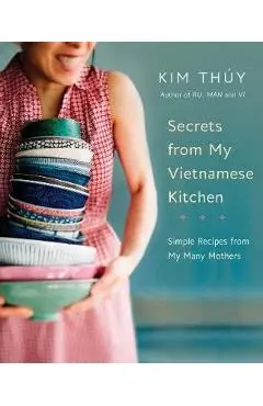 Secrets from My Vietnamese Kitchen: Simple Recipes from My Many Mothers - Kim Th�y