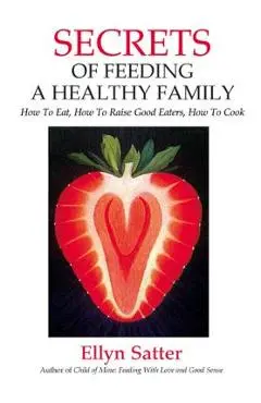Secrets of Feeding a Healthy Family: How to Eat, How to Raise Good Eaters, How to Cook - Ellyn Satter