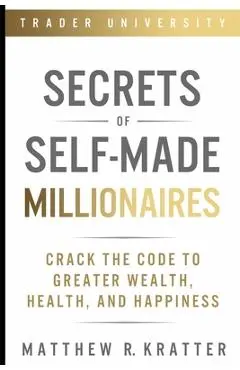 Secrets of Self-Made Millionaires: Crack the Code to Greater Wealth, Health, and Happiness - Matthew R. Kratter