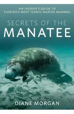 Secrets of the Manatee: An Insider's Guide to Florida's Most Iconic Marine Mammal - Diane Morgan
