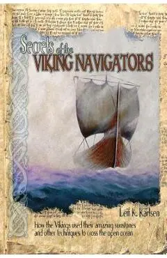 Secrets of the Viking Navigators: How the Vikings Used Their Amazing Sunstones and Other Techniques to Cross the Open Ocean - Leif K. Karlsen