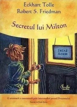 Secretul lui Milton. O aventura a cunoasterii prin intermediul puterii Prezentului/Eckhart Tolle, Robert S. Friedman