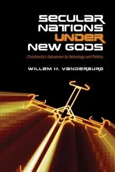 Secular Nations Under New Gods: Christianity's Subversion by Technology and Politics, Paperback/Willem H. Vanderburg