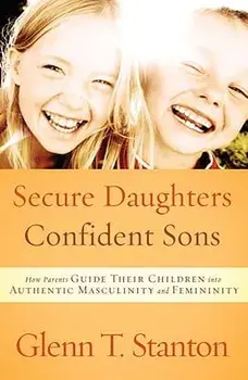 Secure Daughters, Confident Sons: How Parents Guide Their Children Into Authentic Masculinity and Femininity, Paperback/Glenn T. Stanton
