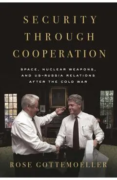 Security Through Cooperation: Space, Nuclear Weapons, and Us-Russia Relations After the Cold War - Rose Gottemoeller