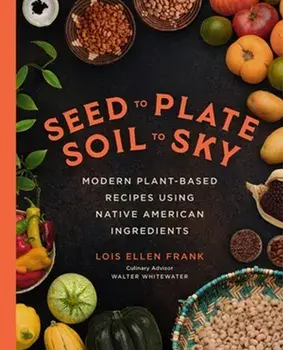 Seed to Plate, Soil to Sky. Modern Plant-Based Recipes using Native American Ingredients, Hardback/Lois E Frank