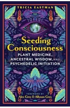Seeding Consciousness: Plant Medicine, Ancestral Wisdom, and Psychedelic Initiation - Tricia Eastman