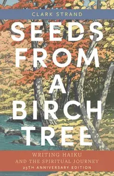 Seeds from a Birch Tree: Writing Haiku and the Spiritual Journey: 25th Anniversary Edition: Revised & Expanded, Paperback/Clark Strand