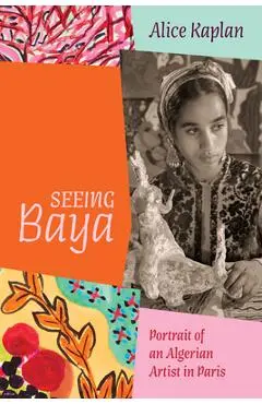 Seeing Baya: Portrait of an Algerian Artist in Paris - Alice Kaplan
