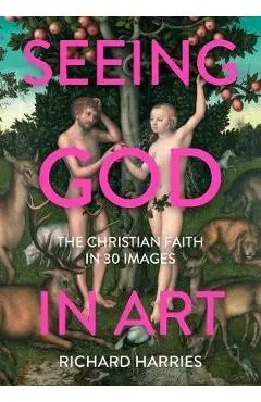 Seeing God in Art: The Christian Faith in 30 Images - Richard Harries