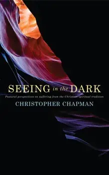 Seeing in the Dark: Pastoral Perspectives on Suffering from the Christian Spiritual Tradition, Paperback/Christopher Chapman
