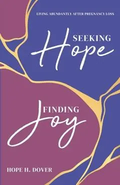 Seeking Hope, Finding Joy: Living Abundantly After Pregnancy Loss - Hope H. Dover