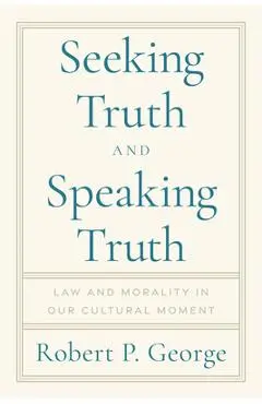 Seeking Truth and Speaking Truth: Law and Morality in Our Cultural Moment - Robert George