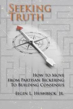 Seeking Truth: How to Move From Partisan Bickering To Building Consensus, Paperback/Elgin L. Hushbeck
