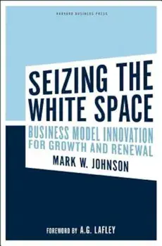 Seizing the White Space: Business Model Innovation for Growth and Renewal, Hardcover/Mark W. Johnson