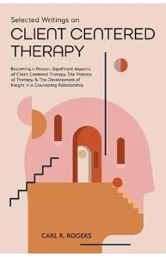 Selected Writings on Client Centered Therapy: Becoming a Person, Significant Aspects of Client Centered Therapy, The Process of Therapy, and The Devel - Carl R. Rogers