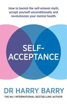 Self-Acceptance. How to banish the self-esteem myth, accept yourself unconditionally and revolutionise your mental health, Paperback/Harry Barry