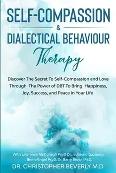 Self-Compassion & Dialectical Behaviour Therapy: Discover The Secret To Self Compassion and Love Through The Power of DBT To Bring Happiness, Joy, Suc/Christopher Beverly