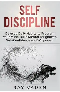 Self-Discipline: Develop Daily Habits to Program Your Mind, Build Mental Toughness, Self-Confidence and WillPower - Ray Vaden