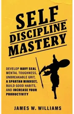 Self-discipline Mastery: Develop Navy Seal Mental Toughness, Unbreakable Grit, Spartan Mindset, Build Good Habits, and Increase Your Productivi - James W. Williams