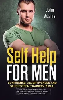 Self Help for Men: Confidence, Assertiveness and Self-Esteem Training (3 in 1) Use These Tools and Methods to Say NO more, to Stop Doubti/John Adams