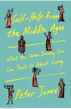 Self-Help from the Middle Ages: What the Seven Deadly Sins Can Teach Us about Living - Peter Jones