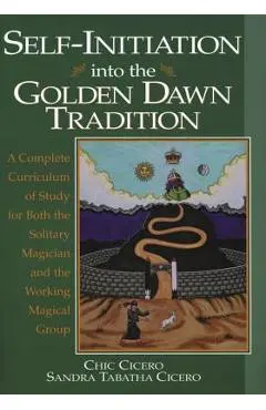 Self-Initiation Into the Golden Dawn Tradition: A Complete Curriculum of Study for Both the Solitary Magician and the Working Magical Group - Chic Cicero
