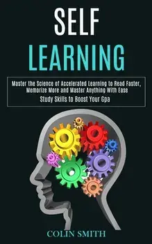 Self Learning: Master the Science of Accelerated Learning to Read Faster, Memorize More and Master Anything With Ease (Study Skills t/Colin Smith