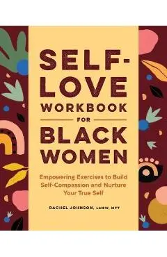 Self-Love Workbook for Black Women: Empowering Exercises to Build Self-Compassion and Nurture Your True Self - Rachel Johnson