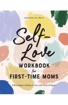 Self-Love Workbook for First-Time Moms: A Road Map to Falling in Love with Yourself Again - Elsa Rojas