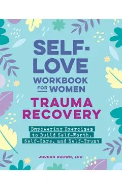 Self-Love Workbook for Women--Trauma Recovery: Empowering Exercises to Build Self-Worth, Self-Care, and Self-Trust - Jordan Brown