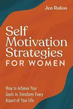 Self Motivation Strategies for Women: How to Achieve Your Goals to Transform Every Aspect of Your Life, Paperback/Jen Rulon