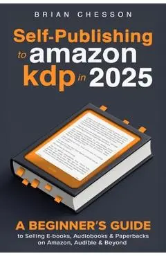 Self-Publishing To Amazon KDP In 2025 - A Beginner's Guide To Selling E-books, Audiobooks & Paperbacks On Amazon, Audible & Beyond - Brian Chesson