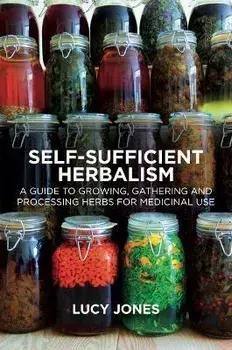 Self-Sufficient Herbalism: A Guide to Growing and Wild Harvesting Your Herbal Dispensary, Paperback/Lucy Jones