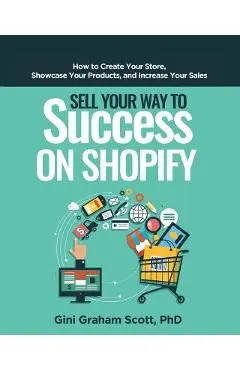 Sell Your Way to Success on Shopify: How to Create Your Store, Showcase Your Products, and Increase Your Sales - Gini Graham Scott