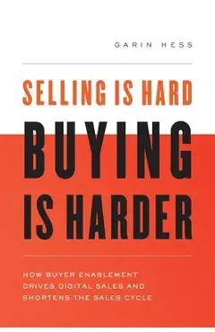 Selling Is Hard. Buying Is Harder.: How Buyer Enablement Drives Digital Sales and Shortens the Sales Cycle - Garin Hess