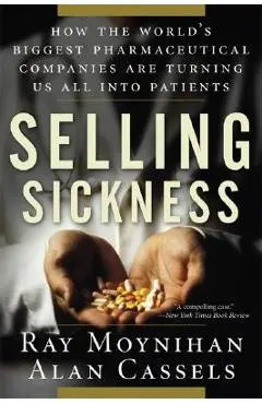 Selling Sickness: How the World's Biggest Pharmaceutical Companies Are Turning Us All Into Patients - Ray Moynihan