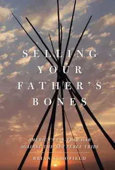 Selling Your Father's Bones: America's 140-Year War Against the Nez Perce Tribe, Paperback/Brian Schofield