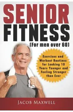 Senior Fitness (for Men Over 60): Exercises and Workout Routines for Looking 10 Years Younger and Feeling Stronger Than Ever - Jacob Maxwell