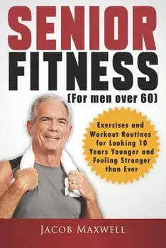 Senior Fitness (for Men Over 60): Exercises and Workout Routines for Looking 10 Years Younger and Feeling Stronger Than Ever, Paperback/Jacob Maxwell