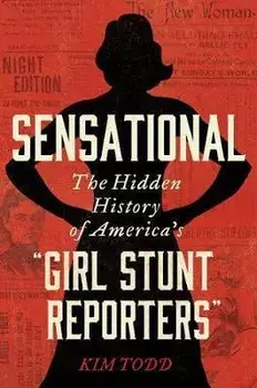 Sensational: The Hidden History of America's "Girl Stunt Reporters", Hardcover/Kim Todd