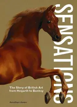Sensations: The Story of British Art from Hogarth to Banksy, Hardcover/Jonathan Jones