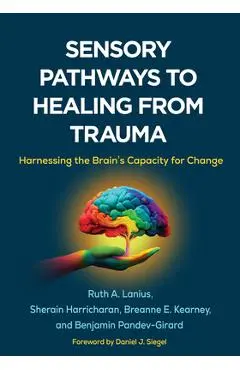 Sensory Pathways to Healing from Trauma: Harnessing the Brain's Capacity for Change - Ruth A. Lanius