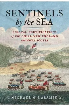 Sentinels by the Sea: Coastal Fortifications of Colonial New England and Nova Scotia - Michael G. Laramie