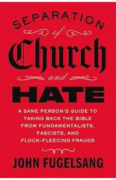 Separation of Church and Hate: A Sane Person's Guide to Taking Back the Bible from Fundamentalists, Fascists, and Flock-Fleecing Frauds - John Fugelsang