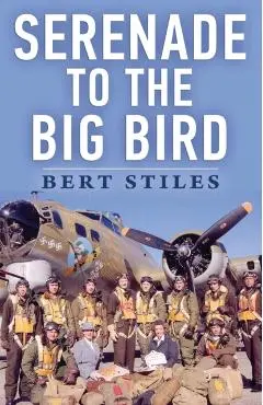 Serenade to the Big Bird: A Young Flier's Memoir of the Second World War - Bert Stiles