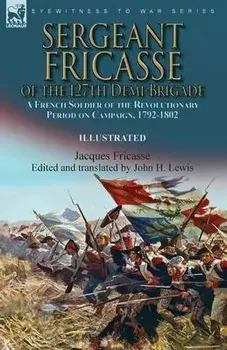 Sergeant Fricasse of the 127th Demi-Brigade: a French Soldier of the Revolutionary Period on Campaign, 1792-1802, Paperback/Jacques Fricasse